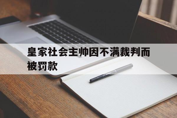 c7娱乐-皇家社会主帅因不满裁判而被罚款的是谁