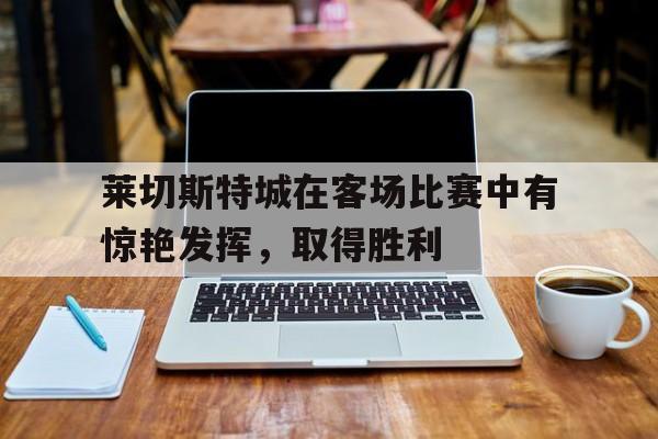 关于莱切斯特城在客场比赛中有惊艳发挥，取得胜利的信息