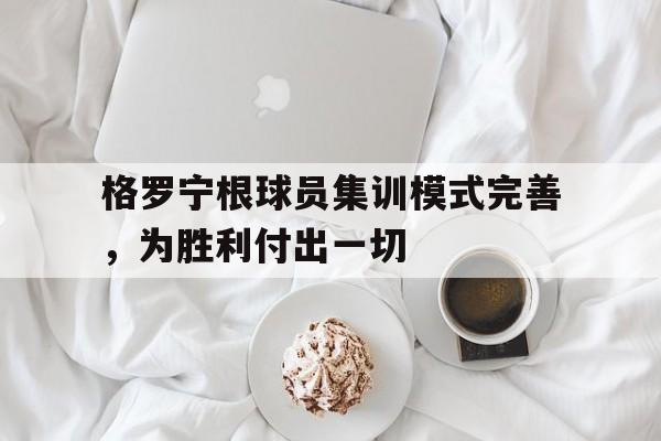 c7娱乐-格罗宁根球员集训模式完善，为胜利付出一切的简单介绍