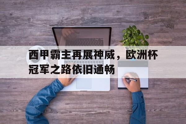 c7c7.app-关于西甲霸主再展神威，欧洲杯冠军之路依旧通畅的信息