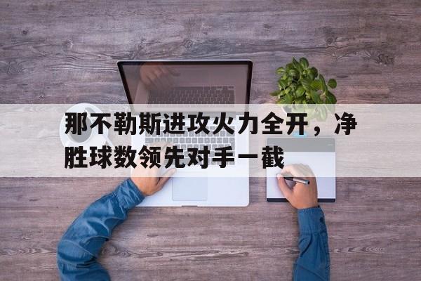 那不勒斯进攻火力全开,净胜球数领先对手一截的简单介绍 那不勒斯进攻火力全开,净胜球数领先对手一截的简单介绍