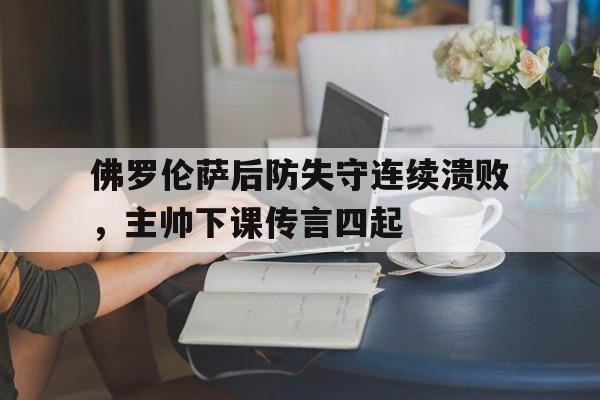 c7c7.app-佛罗伦萨后防失守连续溃败，主帅下课传言四起