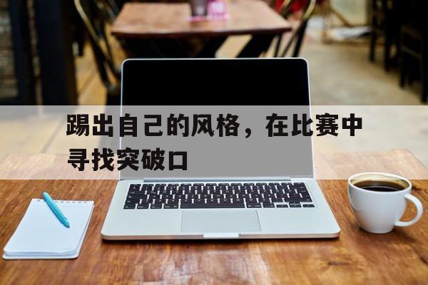 c7c7.app-踢出自己的风格，在比赛中寻找突破口