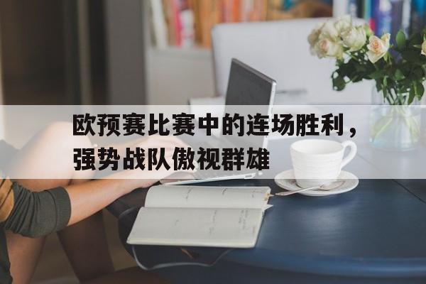 c7c7.app-欧预赛比赛中的连场胜利，强势战队傲视群雄的简单介绍