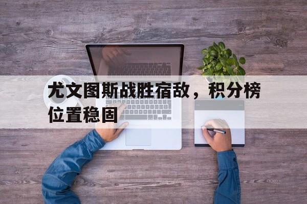 c7-尤文图斯战胜宿敌，积分榜位置稳固
