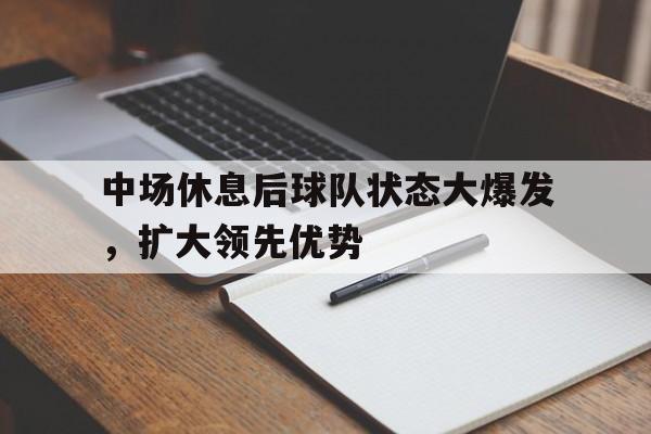 c7c7.app-中场休息后球队状态大爆发，扩大领先优势(中场休息是供球员休息的一段20分钟的时间)