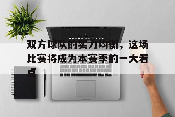 包含双方球队的实力均衡,这场比赛将成为本赛季的一大看点的词条 包含双方球队的实力均衡,这场比赛将成为本赛季的一大看点的词条